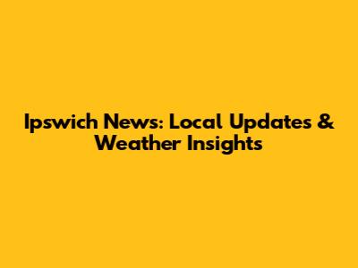 Ipswich News: Local Updates & Weather Insights