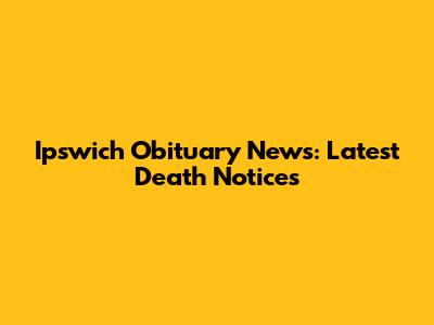 Ipswich Obituary News: Latest Death Notices