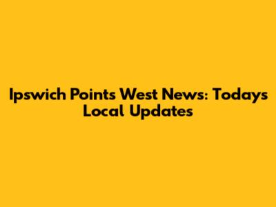 Ipswich Points West News: Today's Local Updates