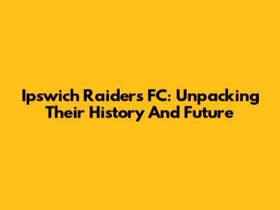 Ipswich Raiders FC: Unpacking Their History And Future