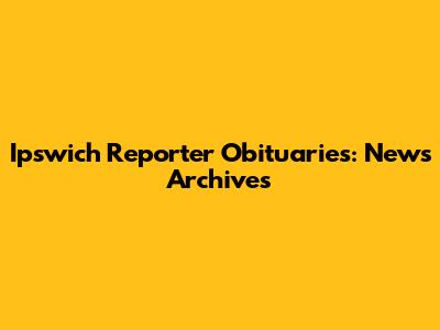 Ipswich Reporter Obituaries: News Archives