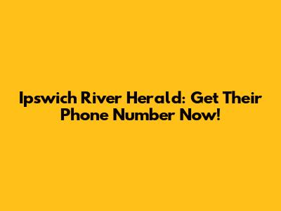 Ipswich River Herald: Get Their Phone Number Now!