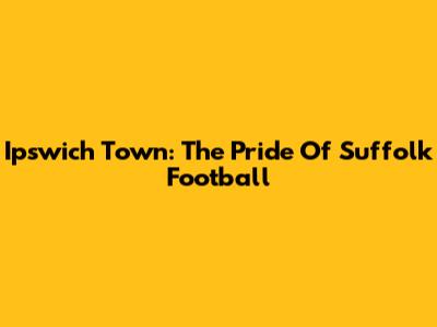 Ipswich Town: The Pride Of Suffolk Football
