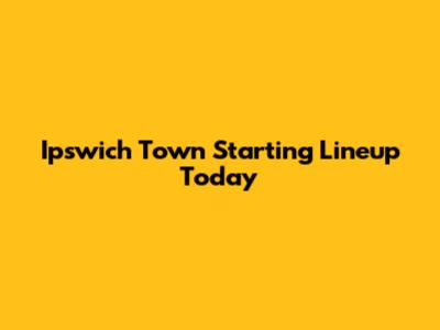Ipswich Town Starting Lineup Today