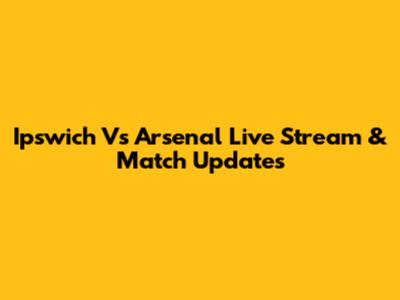 Ipswich Vs Arsenal Live Stream & Match Updates