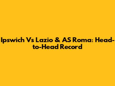 Ipswich Vs Lazio & AS Roma: Head-to-Head Record