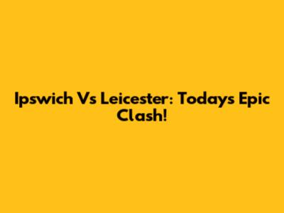 Ipswich Vs Leicester: Today's Epic Clash!