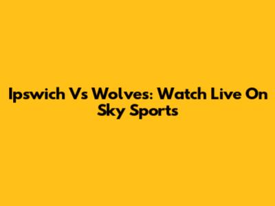 Ipswich Vs Wolves: Watch Live On Sky Sports