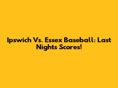 Ipswich Vs. Essex Baseball: Last Night's Scores!