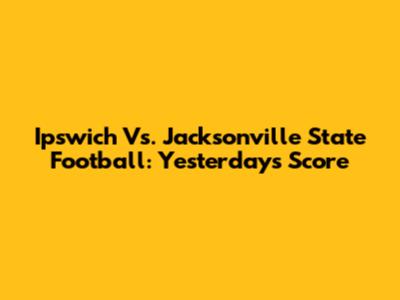 Ipswich Vs. Jacksonville State Football: Yesterday's Score