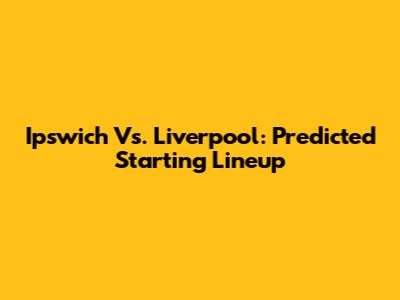 Ipswich Vs. Liverpool: Predicted Starting Lineup