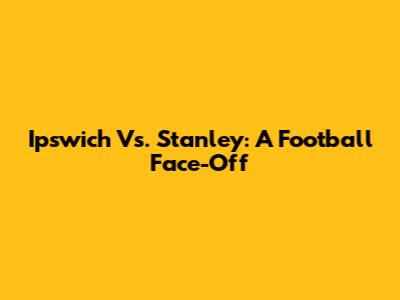 Ipswich Vs. Stanley: A Football Face-Off