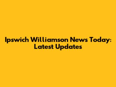 Ipswich Williamson News Today: Latest Updates
