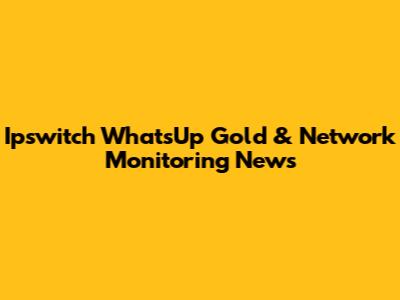 Ipswitch WhatsUp Gold & Network Monitoring News