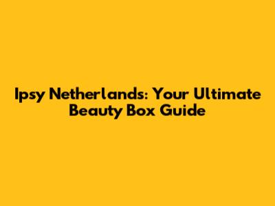 Ipsy Netherlands: Your Ultimate Beauty Box Guide
