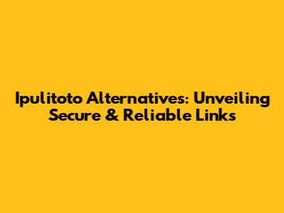 Ipulitoto Alternatives: Unveiling Secure & Reliable Links