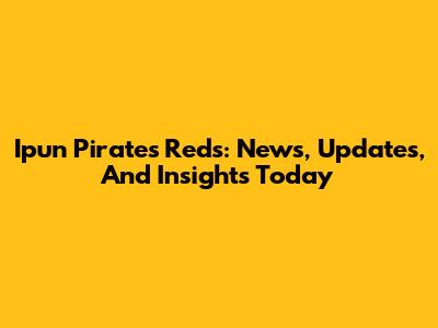 Ipun Pirates Reds: News, Updates, And Insights Today