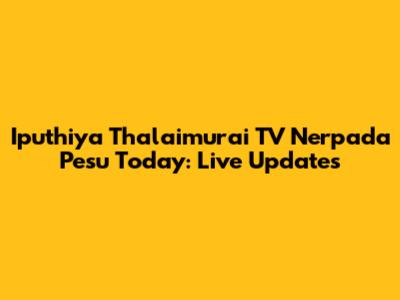Iputhiya Thalaimurai TV Nerpada Pesu Today: Live Updates