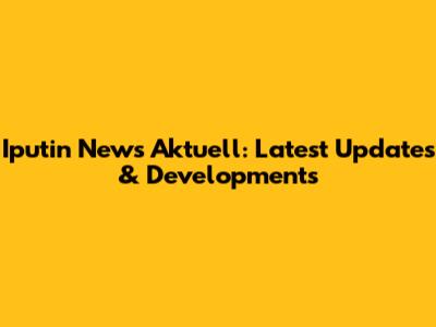 Iputin News Aktuell: Latest Updates & Developments