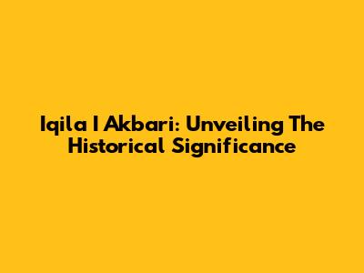 Iqila I Akbari: Unveiling The Historical Significance