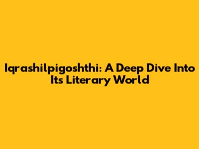 Iqrashilpigoshthi: A Deep Dive Into Its Literary World