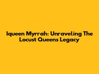 Iqueen Myrrah: Unraveling The Locust Queen's Legacy