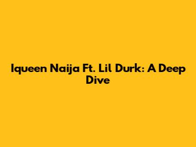 Iqueen Naija Ft. Lil Durk: A Deep Dive