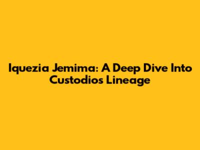 Iquezia Jemima: A Deep Dive Into Custodio's Lineage