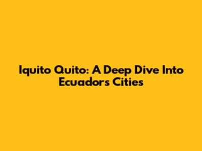Iquito Quito: A Deep Dive Into Ecuador's Cities