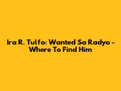 Ira R. Tulfo: Wanted Sa Radyo - Where To Find Him