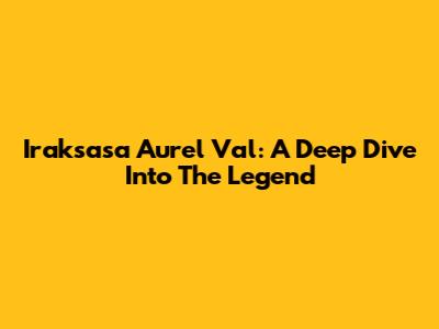 Iraksasa Aurel Val: A Deep Dive Into The Legend