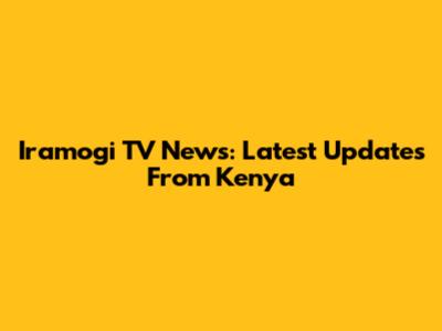 Iramogi TV News: Latest Updates From Kenya