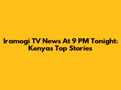 Iramogi TV News At 9 PM Tonight: Kenya's Top Stories