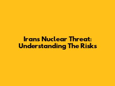 Iran's Nuclear Threat: Understanding The Risks