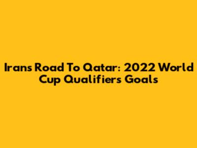 Iran's Road To Qatar: 2022 World Cup Qualifiers Goals