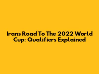 Iran's Road To The 2022 World Cup: Qualifiers Explained