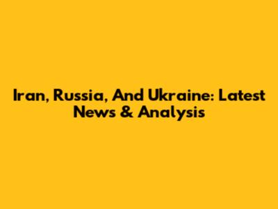 Iran, Russia, And Ukraine: Latest News & Analysis