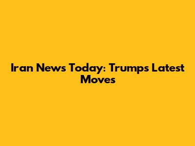 Iran News Today: Trump's Latest Moves
