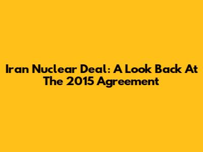 Iran Nuclear Deal: A Look Back At The 2015 Agreement