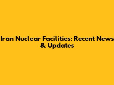 Iran Nuclear Facilities: Recent News & Updates