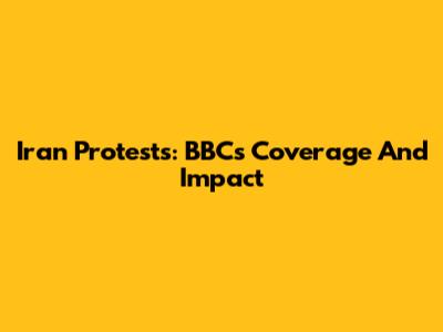 Iran Protests: BBC's Coverage And Impact