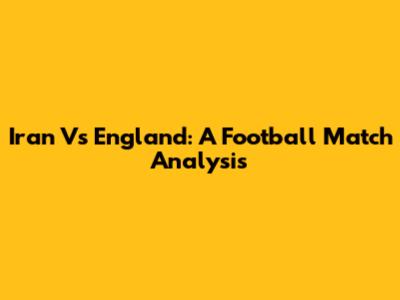 Iran Vs England: A Football Match Analysis