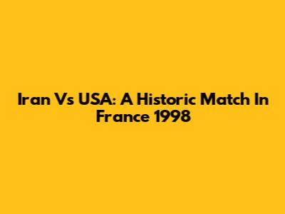 Iran Vs USA: A Historic Match In France 1998