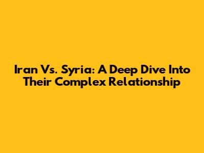 Iran Vs. Syria: A Deep Dive Into Their Complex Relationship
