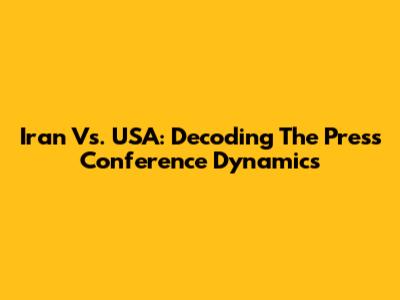Iran Vs. USA: Decoding The Press Conference Dynamics