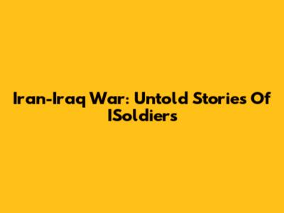 Iran-Iraq War: Untold Stories Of ISoldiers