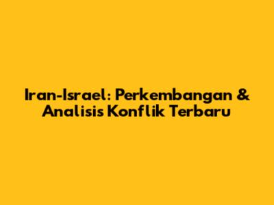 Iran-Israel: Perkembangan & Analisis Konflik Terbaru