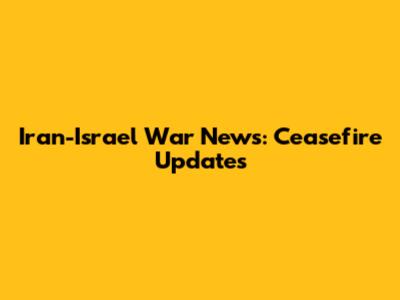 Iran-Israel War News: Ceasefire Updates