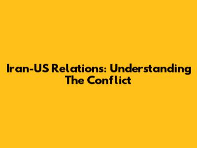 Iran-US Relations: Understanding The Conflict