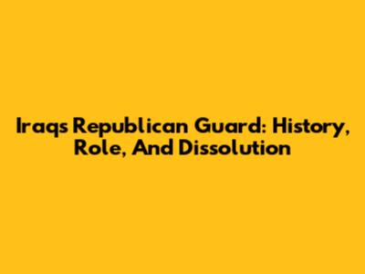 Iraq's Republican Guard: History, Role, And Dissolution